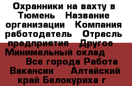 Охранники на вахту в Тюмень › Название организации ­ Компания-работодатель › Отрасль предприятия ­ Другое › Минимальный оклад ­ 36 000 - Все города Работа » Вакансии   . Алтайский край,Белокуриха г.